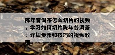 陈年普洱茶怎么切片的视频，学习如何切片陈年普洱茶：详细步骤和技巧的视频教程