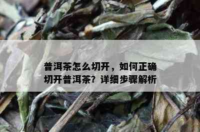 普洱茶怎么切开，如何正确切开普洱茶？详细步骤解析