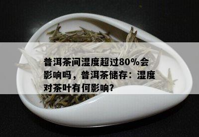 普洱茶间湿度超过80%会影响吗，普洱茶储存：湿度对茶叶有何影响？