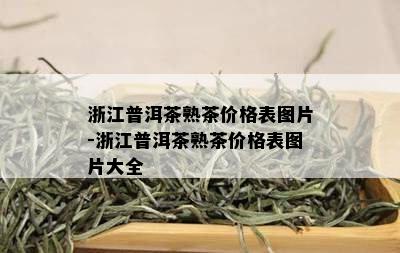 浙江普洱茶熟茶价格表图片-浙江普洱茶熟茶价格表图片大全