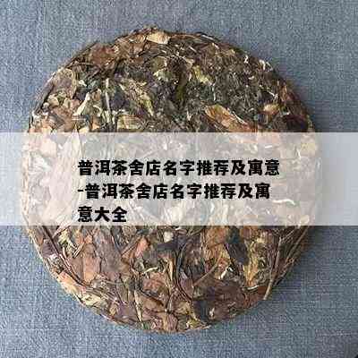 普洱茶舍店名字推荐及寓意-普洱茶舍店名字推荐及寓意大全