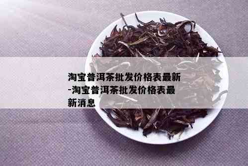 淘宝普洱茶批发价格表最新-淘宝普洱茶批发价格表最新消息