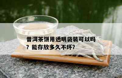 普洱茶饼用透明袋装可以吗？能存放多久不坏？