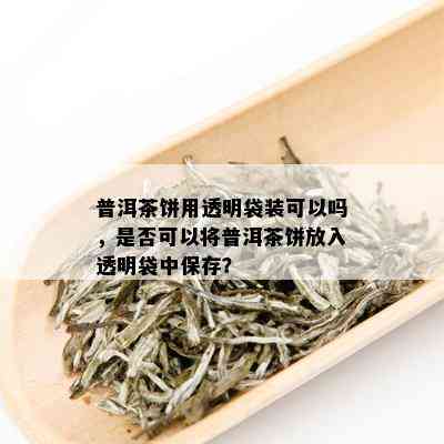 普洱茶饼用透明袋装可以吗，是否可以将普洱茶饼放入透明袋中保存？