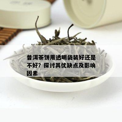 普洱茶饼用透明袋装好还是不好？探讨其优缺点及影响因素