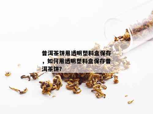 普洱茶饼用透明塑料盒保存，如何用透明塑料盒保存普洱茶饼？