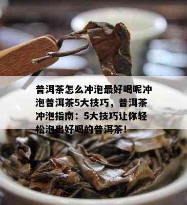 普洱茶怎么冲泡更好喝呢冲泡普洱茶5大技巧，普洱茶冲泡指南：5大技巧让你轻松泡出好喝的普洱茶！