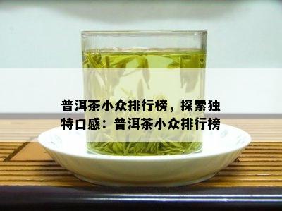 普洱茶小众排行榜，探索独特口感：普洱茶小众排行榜