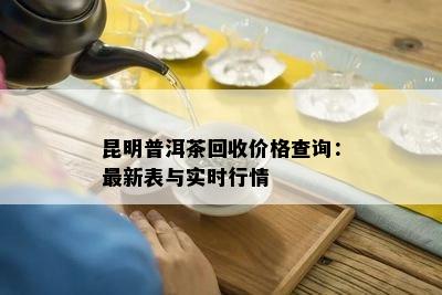 昆明普洱茶回收价格查询：最新表与实时行情