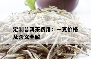 定制普洱茶费用：一克价格及含义全解