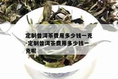 定制普洱茶费用多少钱一克-定制普洱茶费用多少钱一克呢