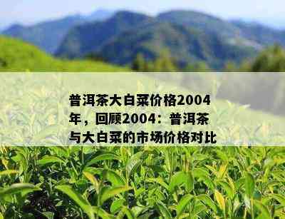 普洱茶大白菜价格2004年，回顾2004：普洱茶与大白菜的市场价格对比