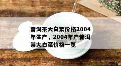 普洱茶大白菜价格2004年生产，2004年产普洱茶大白菜价格一览