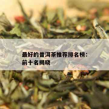 更好的普洱茶推荐排名榜：前十名揭晓