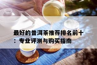 更好的普洱茶推荐排名前十：专业评测与购买指南