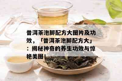 普洱茶泡脚配方大图片及功效，「普洱茶泡脚配方大」：揭秘神奇的养生功效与惊艳美图！