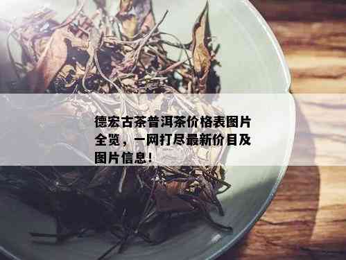 德宏古茶普洱茶价格表图片全览，一网打尽最新价目及图片信息！