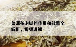 普洱茶泡脚的作用和效果全解析，视频讲解