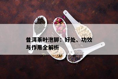 普洱茶叶泡脚：好处、功效与作用全解析