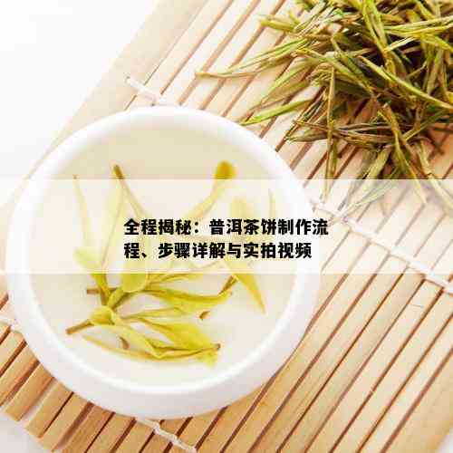 全程揭秘：普洱茶饼制作流程、步骤详解与实拍视频