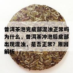 普洱茶泡完底部混浊正常吗为什么，普洱茶冲泡后底部出现混浊，是否正常？原因解析