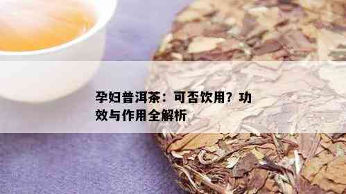 孕妇普洱茶：可否饮用？功效与作用全解析