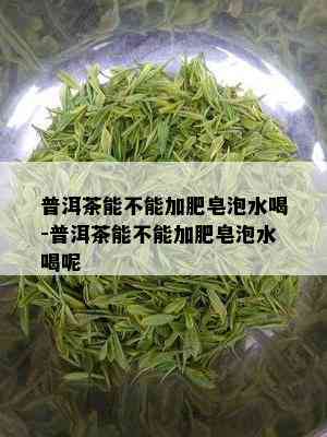 普洱茶能不能加肥皂泡水喝-普洱茶能不能加肥皂泡水喝呢