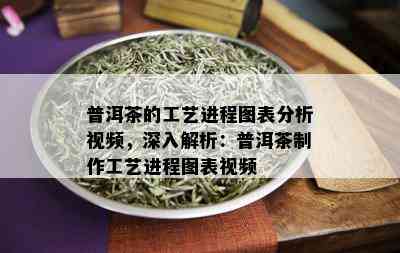 普洱茶的工艺进程图表分析视频，深入解析：普洱茶制作工艺进程图表视频