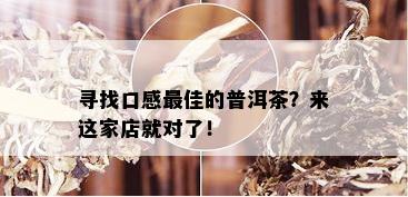 寻找口感更佳的普洱茶？来这家店就对了！