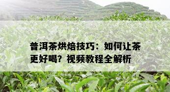 普洱茶烘焙技巧：如何让茶更好喝？视频教程全解析