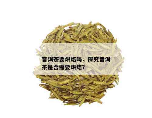 普洱茶要烘焙吗，探究普洱茶是否需要烘焙？