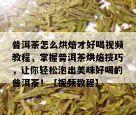 普洱茶怎么烘焙才好喝视频教程，掌握普洱茶烘焙技巧，让你轻松泡出美味好喝的普洱茶！【视频教程】