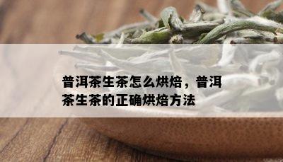 普洱茶生茶怎么烘焙，普洱茶生茶的正确烘焙方法