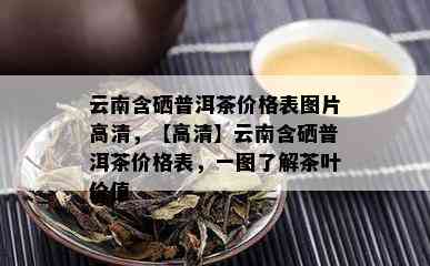 云南含硒普洱茶价格表图片高清，【高清】云南含硒普洱茶价格表，一图了解茶叶价值