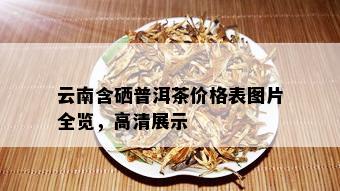 云南含硒普洱茶价格表图片全览，高清展示