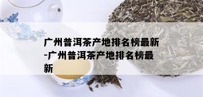 广州普洱茶产地排名榜最新-广州普洱茶产地排名榜最新