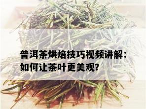 普洱茶烘焙技巧视频讲解：如何让茶叶更美观？