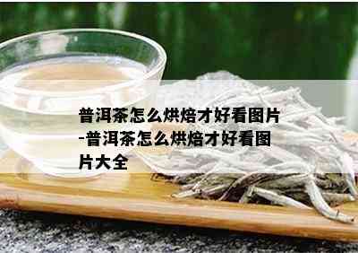 普洱茶怎么烘焙才好看图片-普洱茶怎么烘焙才好看图片大全