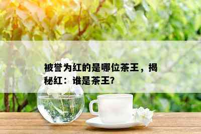 被誉为红的是哪位茶王，揭秘红：谁是茶王？