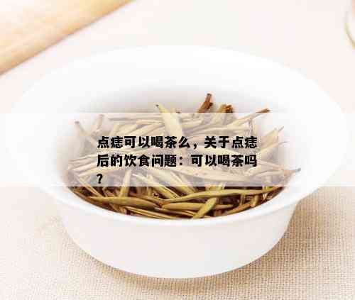 点痣可以喝茶么，关于点痣后的饮食问题：可以喝茶吗？