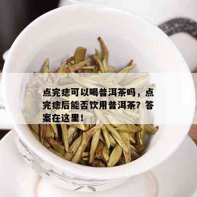 点完痣可以喝普洱茶吗，点完痣后能否饮用普洱茶？答案在这里！