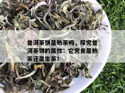 普洱茶饼是熟茶吗，探究普洱茶饼的属性：它究竟是熟茶还是生茶？