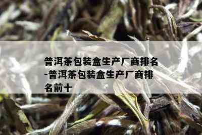 普洱茶包装盒生产厂商排名-普洱茶包装盒生产厂商排名前十