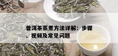 普洱茶蒸煮方法详解：步骤、视频及常见问题