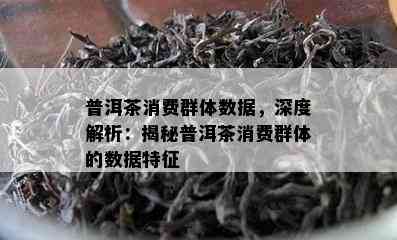 普洱茶消费群体数据，深度解析：揭秘普洱茶消费群体的数据特征