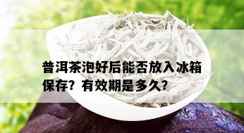 普洱茶泡好后能否放入冰箱保存？有效期是多久？