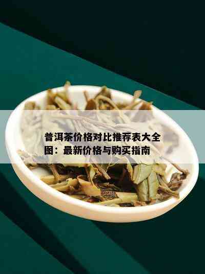 普洱茶价格对比推荐表大全图：最新价格与购买指南