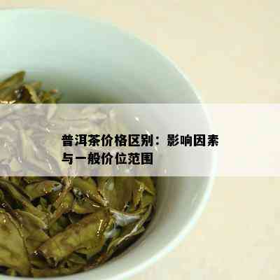 普洱茶价格区别：影响因素与一般价位范围