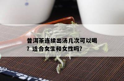 普洱茶连续出汤几次可以喝？适合女生和女性吗？