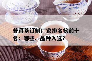 普洱茶订制厂家排名榜前十名：哪些、品种入选？